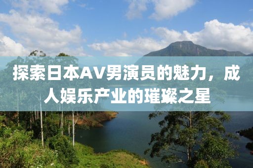 探索日本AV男演員的魅力，成人娛樂(lè)產(chǎn)業(yè)的璀璨之星