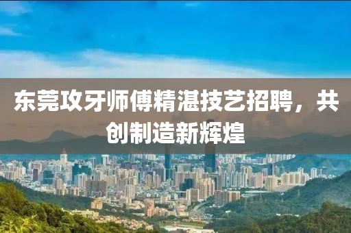 東莞攻牙師傅精湛技藝招聘，共創(chuàng)制造新輝煌