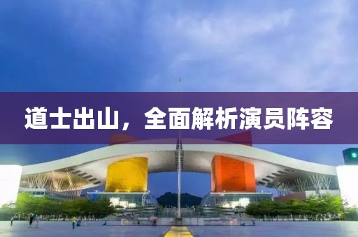 道士出山，全面解析演員陣容