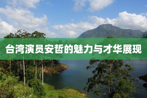 臺灣演員安哲的魅力與才華展現(xiàn)