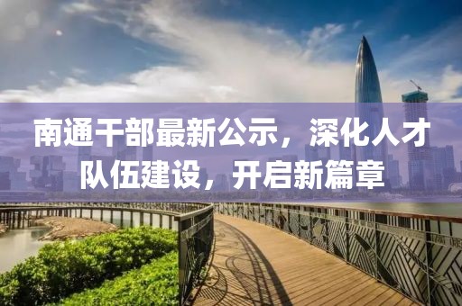 南通干部最新公示，深化人才隊(duì)伍建設(shè)，開啟新篇章