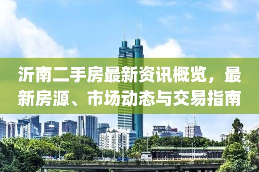 沂南二手房最新資訊概覽，最新房源、市場動態(tài)與交易指南