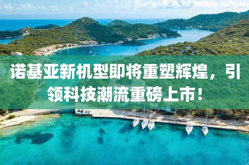 諾基亞新機型即將重塑輝煌，引領科技潮流重磅上市！