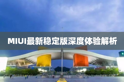 MIUI最新穩(wěn)定版深度體驗解析