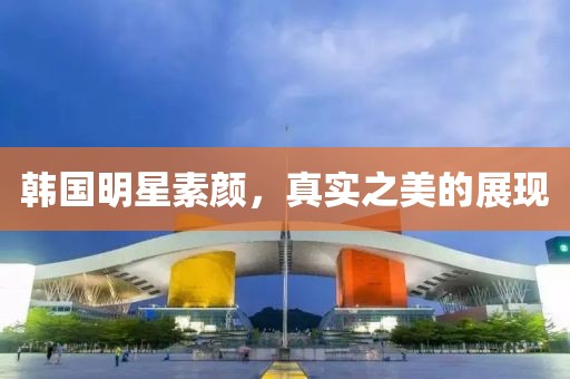 韓國明星素顏，真實之美的展現