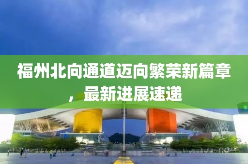 福州北向通道邁向繁榮新篇章，最新進展速遞