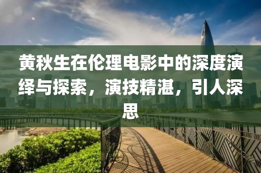 黃秋生在倫理電影中的深度演繹與探索，演技精湛，引人深思