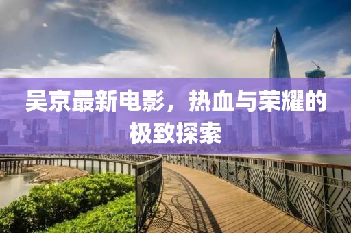 吳京最新電影，熱血與榮耀的極致探索
