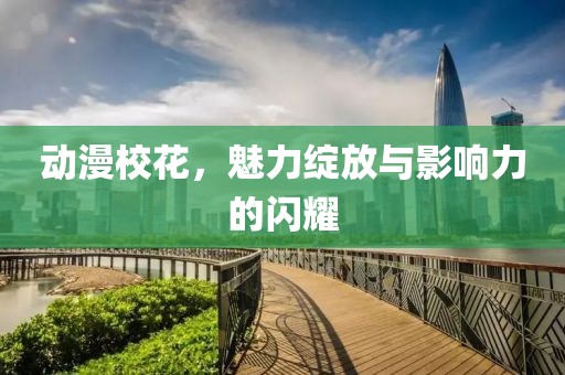 動漫校花，魅力綻放與影響力的閃耀