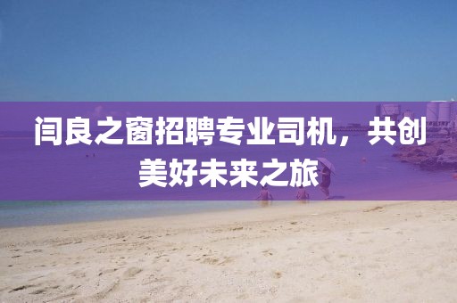 閆良之窗招聘專業司機，共創美好未來之旅