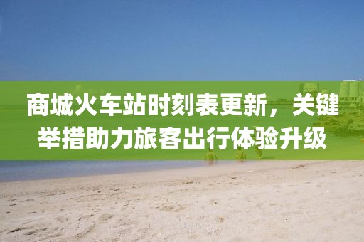 商城火車站時刻表更新，關鍵舉措助力旅客出行體驗升級