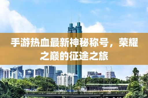 手游熱血最新神秘稱(chēng)號(hào)，榮耀之巔的征途之旅