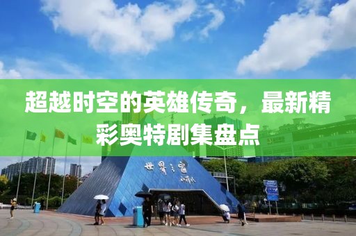 超越時空的英雄傳奇，最新精彩奧特劇集盤點