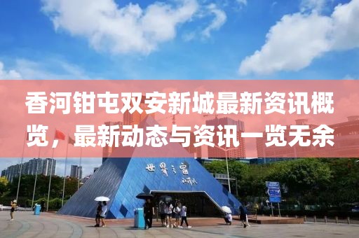 香河鉗屯雙安新城最新資訊概覽，最新動態與資訊一覽無余