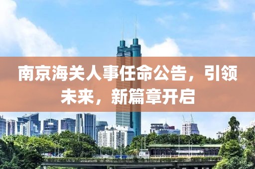 南京海關(guān)人事任命公告，引領(lǐng)未來(lái)，新篇章開(kāi)啟
