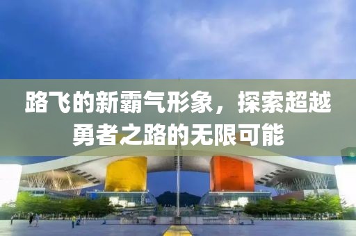 路飛的新霸氣形象，探索超越勇者之路的無限可能