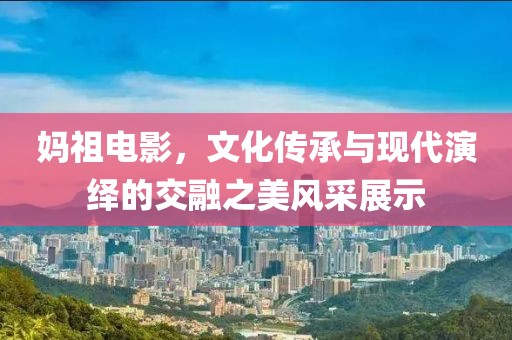 媽祖電影，文化傳承與現代演繹的交融之美風采展示