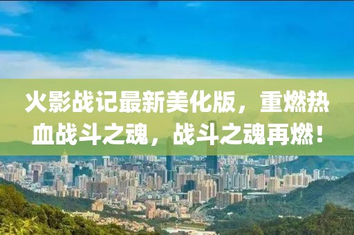 火影戰(zhàn)記最新美化版，重燃熱血戰(zhàn)斗之魂，戰(zhàn)斗之魂再燃！