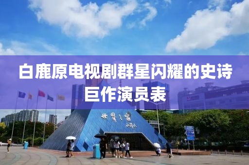 白鹿原電視劇群星閃耀的史詩巨作演員表