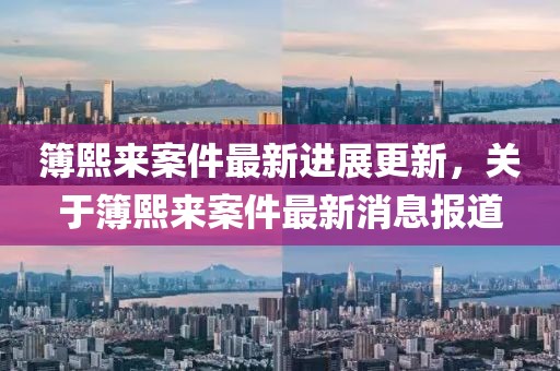 簿熙來案件最新進展更新，關于簿熙來案件最新消息報道