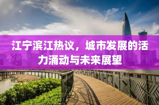 江寧濱江熱議，城市發(fā)展的活力涌動(dòng)與未來展望