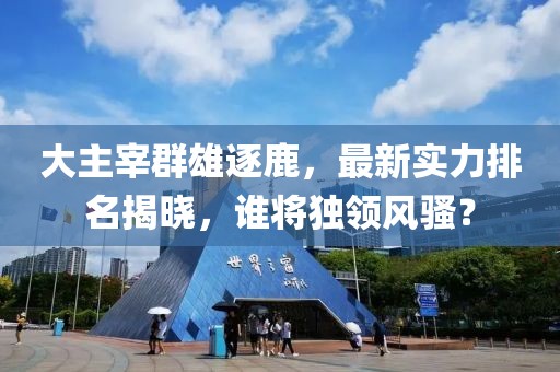 大主宰群雄逐鹿，最新實力排名揭曉，誰將獨領風騷？
