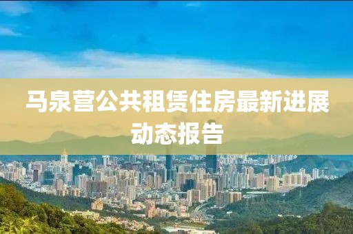 馬泉營(yíng)公共租賃住房最新進(jìn)展動(dòng)態(tài)報(bào)告