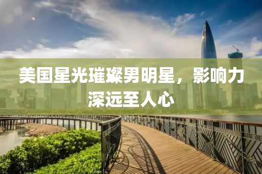美國星光璀璨男明星，影響力深遠至人心