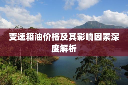 變速箱油價格及其影響因素深度解析