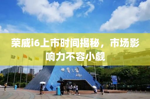 榮威i6上市時間揭秘，市場影響力不容小覷