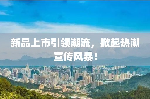 新品上市引領(lǐng)潮流，掀起熱潮宣傳風(fēng)暴！