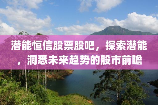 潛能恒信股票股吧，探索潛能，洞悉未來趨勢的股市前瞻