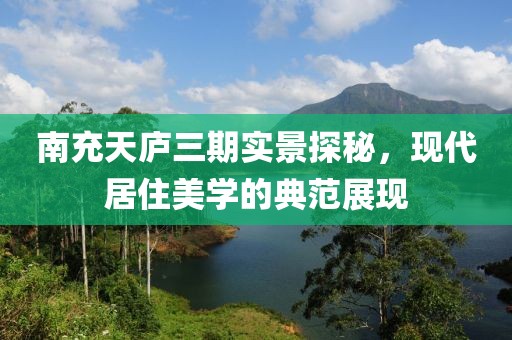 南充天廬三期實(shí)景探秘，現(xiàn)代居住美學(xué)的典范展現(xiàn)
