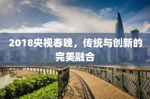 2018央視春晚，傳統與創新的完美融合