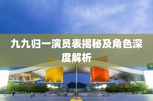 九九歸一演員表揭秘及角色深度解析