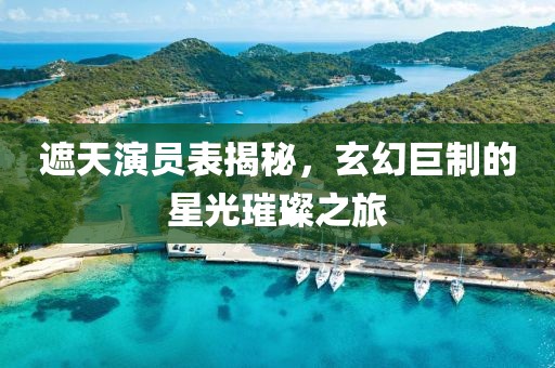 遮天演員表揭秘，玄幻巨制的星光璀璨之旅