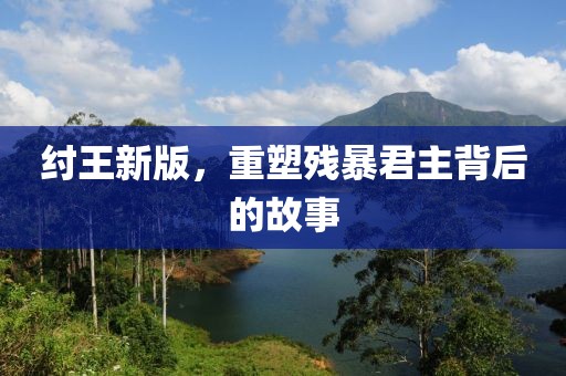 紂王新版，重塑殘暴君主背后的故事