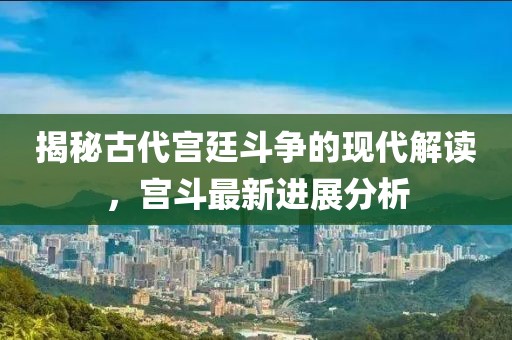 揭秘古代宮廷斗爭的現(xiàn)代解讀，宮斗最新進(jìn)展分析