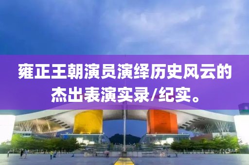 雍正王朝演員演繹歷史風云的杰出表演實錄/紀實。