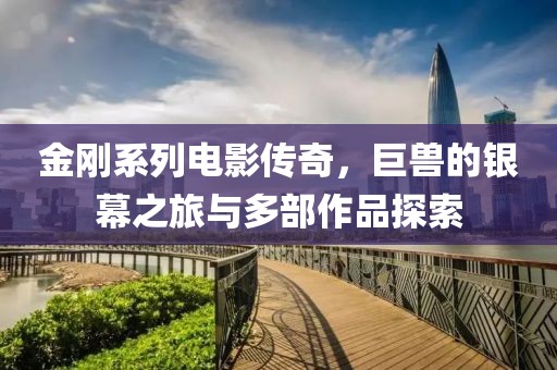 金剛系列電影傳奇，巨獸的銀幕之旅與多部作品探索