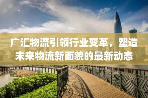 廣匯物流引領行業變革，塑造未來物流新面貌的最新動態