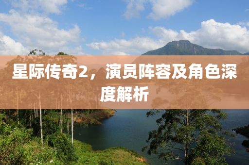 星際傳奇2，演員陣容及角色深度解析