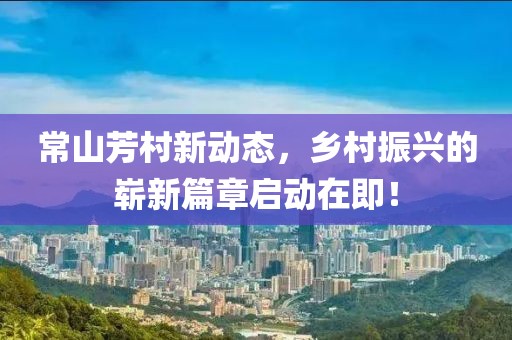 常山芳村新動態，鄉村振興的嶄新篇章啟動在即！