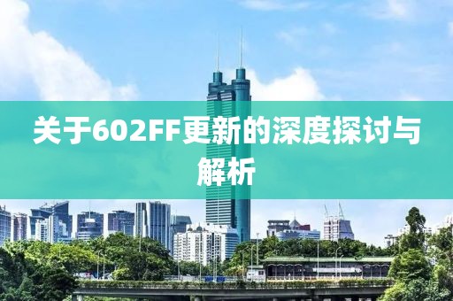 關(guān)于602FF更新的深度探討與解析