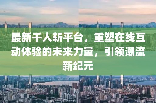 最新千人斬平臺，重塑在線互動體驗的未來力量，引領潮流新紀元