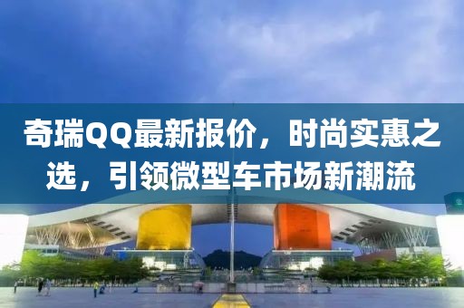 奇瑞QQ最新報(bào)價(jià)，時(shí)尚實(shí)惠之選，引領(lǐng)微型車(chē)市場(chǎng)新潮流
