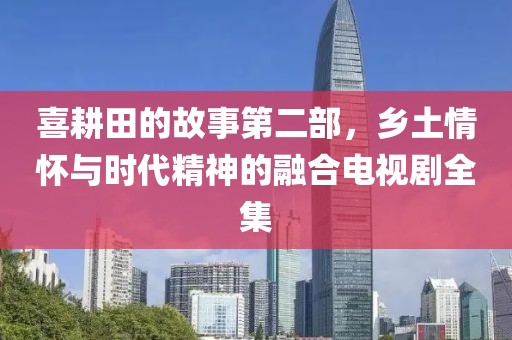喜耕田的故事第二部，鄉(xiāng)土情懷與時(shí)代精神的融合電視劇全集