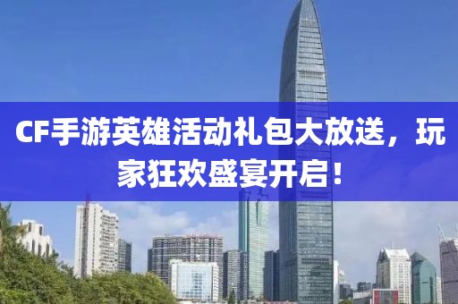 CF手游英雄活動(dòng)禮包大放送，玩家狂歡盛宴開(kāi)啟！