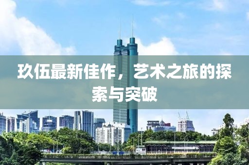 玖伍最新佳作，藝術之旅的探索與突破