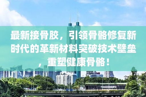 最新接骨膠，引領(lǐng)骨骼修復(fù)新時代的革新材料突破技術(shù)壁壘，重塑健康骨骼！